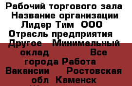 Рабочий торгового зала › Название организации ­ Лидер Тим, ООО › Отрасль предприятия ­ Другое › Минимальный оклад ­ 16 700 - Все города Работа » Вакансии   . Ростовская обл.,Каменск-Шахтинский г.